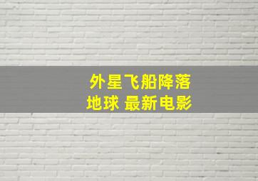 外星飞船降落地球 最新电影